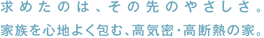 求めたのは、その先のやさしさ。家族を心地よく包む、高気密・高断熱の家。