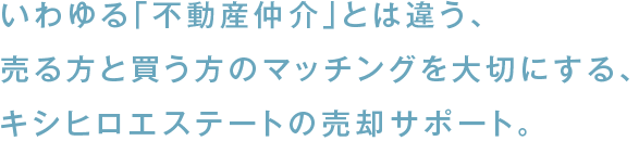 いわゆる「不動産仲介」とは違う、売る方と買う方のマッチングを大切にする、キシヒロエステートの売却サポート。