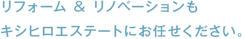 リフォーム & リノベーションもキシヒロエステートにお任せください。